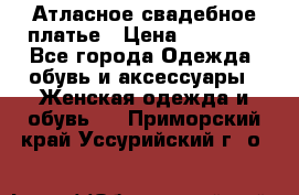 Атласное свадебное платье › Цена ­ 20 000 - Все города Одежда, обувь и аксессуары » Женская одежда и обувь   . Приморский край,Уссурийский г. о. 